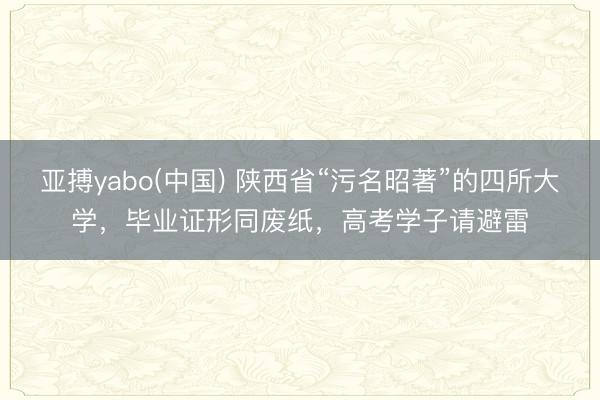 亚搏yabo(中国) 陕西省“污名昭著”的四所大学，毕业证形同废纸，高考学子请避雷