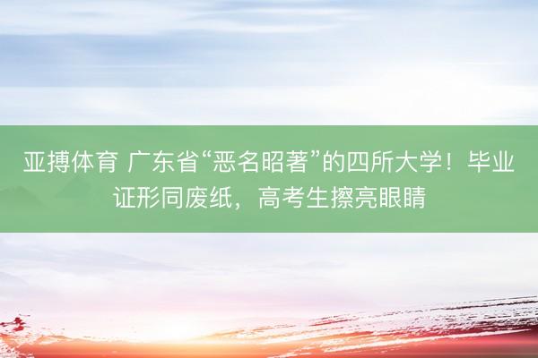 亚搏体育 广东省“恶名昭著”的四所大学!毕业证形同废纸,高考生擦亮眼睛