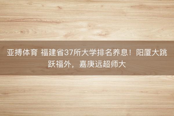 亚搏体育 福建省37所大学排名养息！阳厦大跳跃福外，嘉庚远超师大