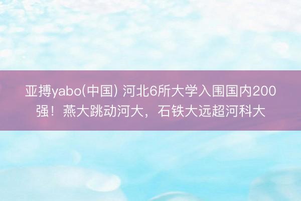 亚搏yabo(中国) 河北6所大学入围国内200强！燕大跳动河大，石铁大远超河科大