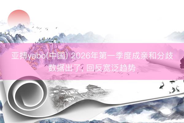亚搏yabo(中国) 2026年第一季度成亲和分歧数据出了， 回反宽泛趋势