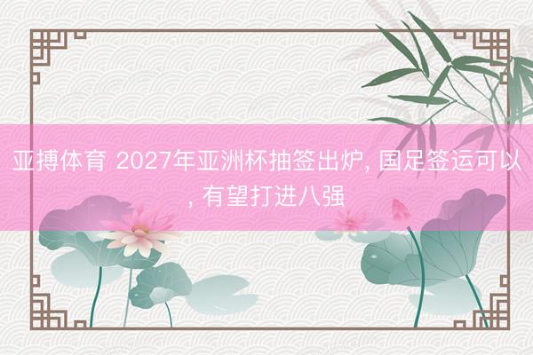 亚搏体育 2027年亚洲杯抽签出炉， 国足签运可以， 有望打进八强