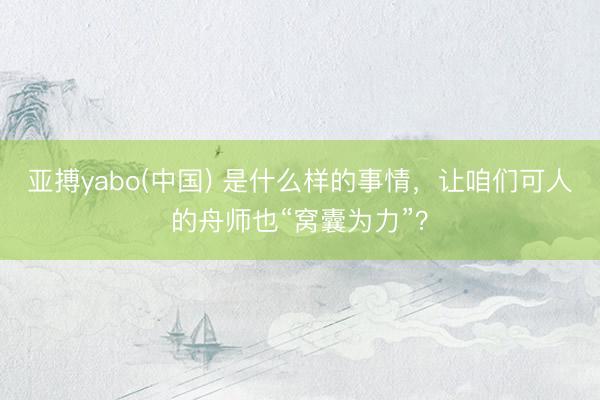 亚搏yabo(中国) 是什么样的事情,让咱们可人的舟师也“窝囊为力”?