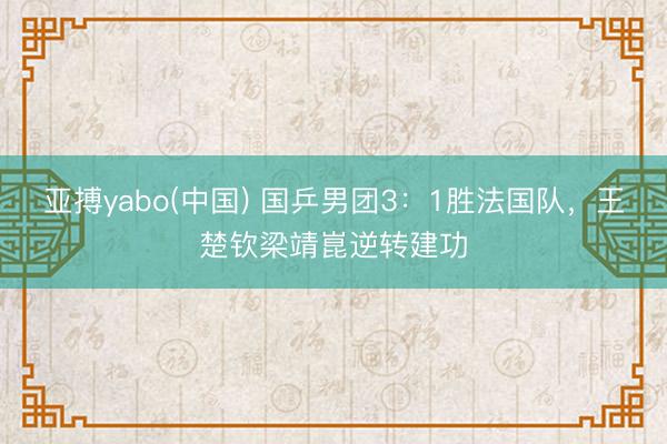 亚搏yabo(中国) 国乒男团3:1胜法国队,王楚钦梁靖崑逆转建功