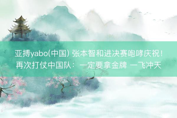 亚搏yabo(中国) 张本智和进决赛咆哮庆祝！再次打仗中国队：一定要拿金牌 一飞冲天