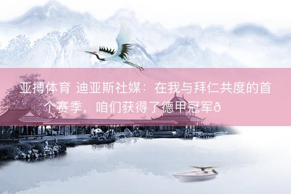 亚搏体育 迪亚斯社媒：在我与拜仁共度的首个赛季，咱们获得了德甲冠军🏆