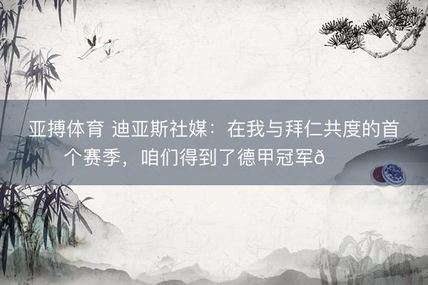 亚搏体育 迪亚斯社媒:在我与拜仁共度的首个赛季,咱们得到了德甲冠军🏆
