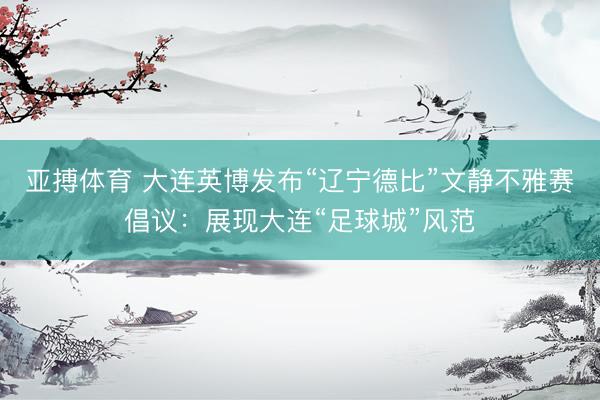 亚搏体育 大连英博发布“辽宁德比”文静不雅赛倡议：展现大连“足球城”风范