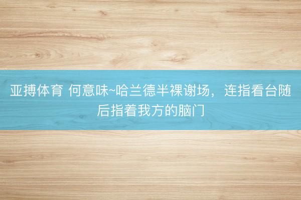亚搏体育 何意味~哈兰德半裸谢场，<a href=