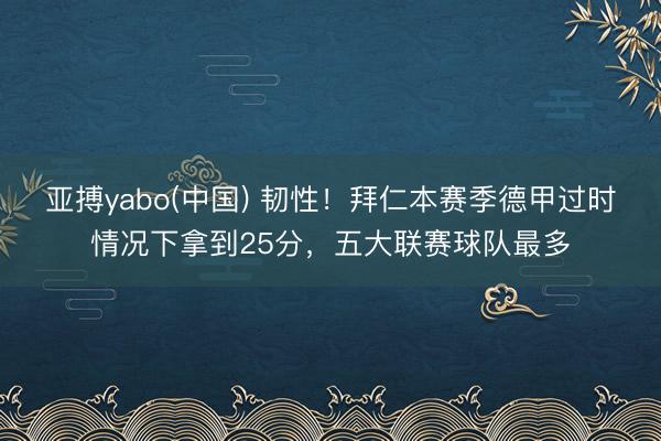 亚搏yabo(中国) 韧性!拜仁本赛季德甲过时情况下拿到25分,五大联赛球队最多