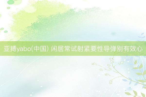 亚搏yabo(中国) 闲居常试射紧要性导弹别有效心