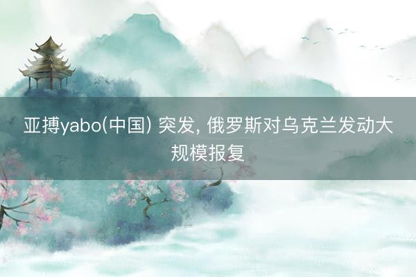 亚搏yabo(中国) 突发， 俄罗斯对乌克兰发动大规模报复