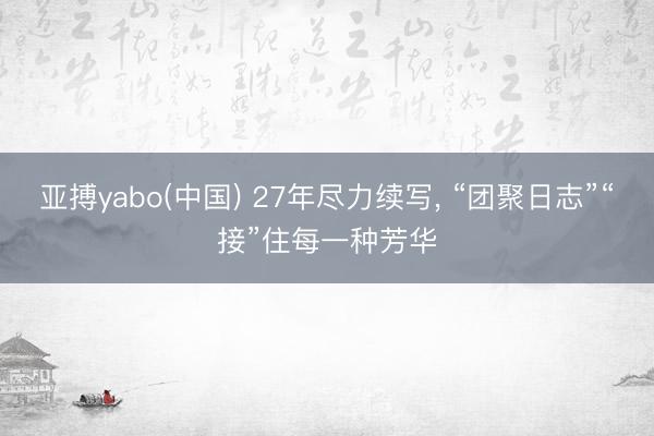 亚搏yabo(中国) 27年尽力续写， “团聚日志”“接”住每一种芳华