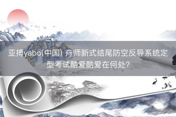 亚搏yabo(中国) 舟师新式结尾防空反导系统定型考试酷爱酷爱在何处?