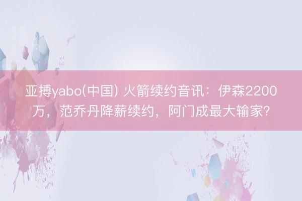 亚搏yabo(中国) 火箭续约音讯：伊森2200万，范乔丹降薪续约，阿门成最大输家？