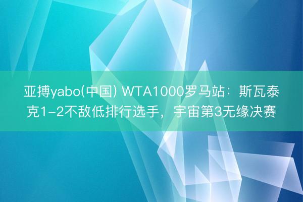 亚搏yabo(中国) WTA1000罗马站：斯瓦泰克1-2不敌低排行选手，宇宙第3无缘决赛