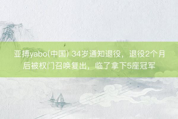 亚搏yabo(中国) 34岁通知退役，退役2个月后被权门召唤复出，临了拿下5座冠军
