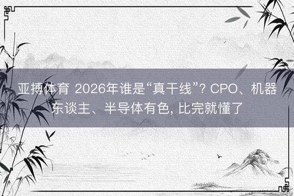 亚搏体育 2026年谁是“真干线”? CPO、机器东谈主、半导体有色， 比完就懂了