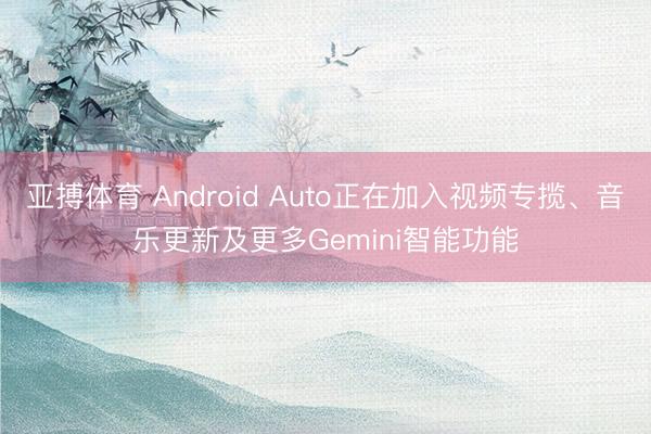 亚搏体育 Android Auto正在加入视频专揽、音乐更新及更多Gemini智能功能