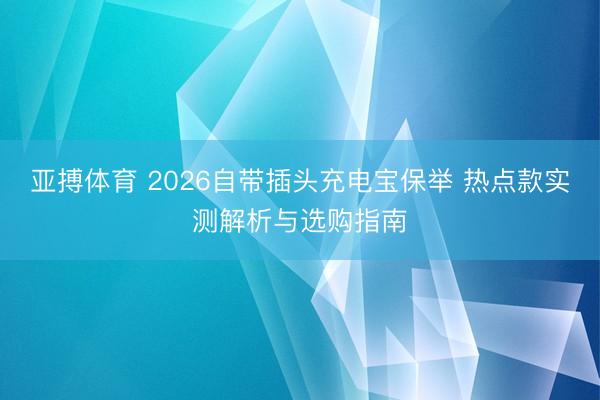 亚搏体育 2026自带插头充电宝保举 热点款实测解析与选购指南