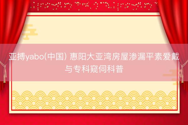亚搏yabo(中国) 惠阳大亚湾房屋渗漏平素爱戴与专科窥伺科普