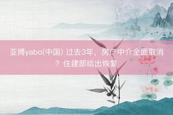 亚搏yabo(中国) 过去3年，房产中介全面取消？住建部给出恢复