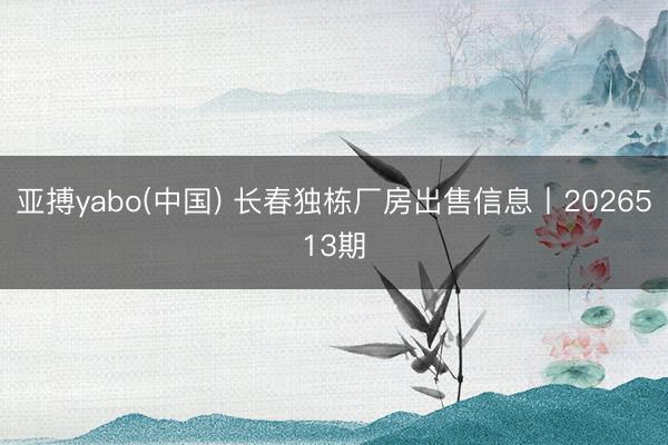 亚搏yabo(中国) 长春独栋厂房出售信息丨2026513期