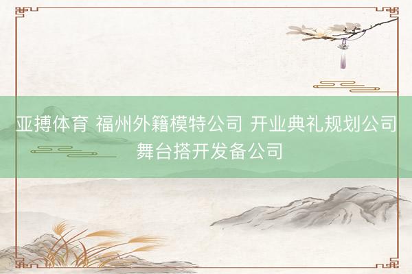亚搏体育 福州外籍模特公司 开业典礼规划公司 舞台搭开发备公司