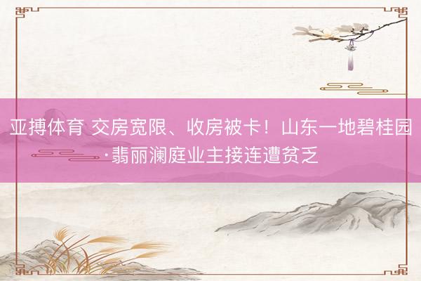 亚搏体育 交房宽限、收房被卡！山东一地碧桂园·翡丽澜庭业主接连遭贫乏