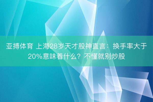 亚搏体育 上海28岁天才股神直言：换手率大于20%意味着什么？不懂就别炒股