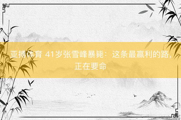 亚搏体育 41岁张雪峰暴毙：这条最赢利的路，正在要命