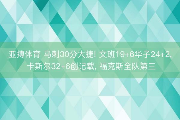 亚搏体育 马刺30分大捷! 文班19+6华子24+2， 卡斯尔32+6创记载， 福克斯全队第三