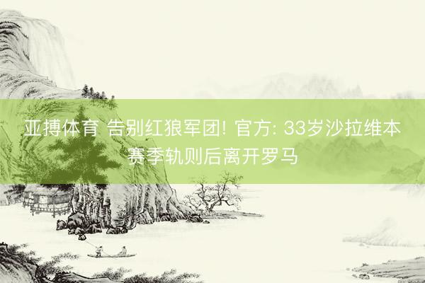 亚搏体育 告别红狼军团! 官方: 33岁沙拉维本赛季轨则后离开罗马