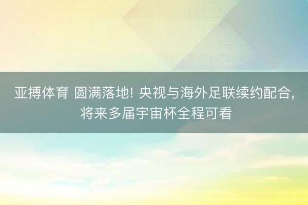 亚搏体育 圆满落地! 央视与海外足联续约配合， 将来多届宇宙杯全程可看