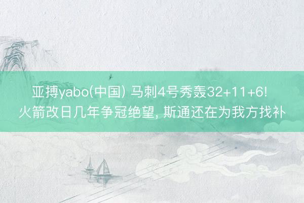 亚搏yabo(中国) 马刺4号秀轰32+11+6! 火箭改日几年争冠绝望, 斯通还在为我方找补