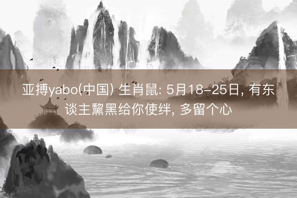 亚搏yabo(中国) 生肖鼠: 5月18-25日， 有东谈主黧黑给你使绊， 多留个心