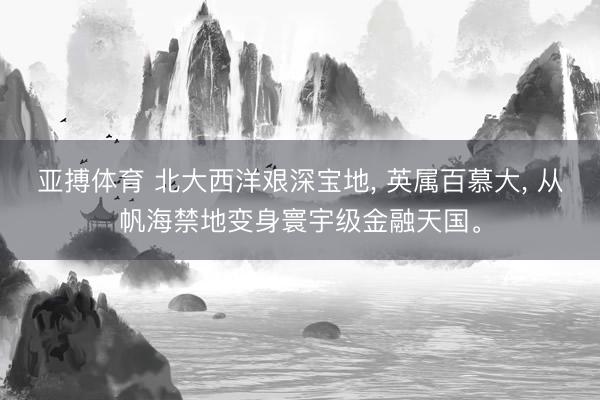 亚搏体育 北大西洋艰深宝地， 英属百慕大， 从帆海禁地变身寰宇级金融天国。