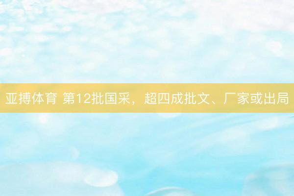 亚搏体育 第12批国采，超四成批文、厂家或出局