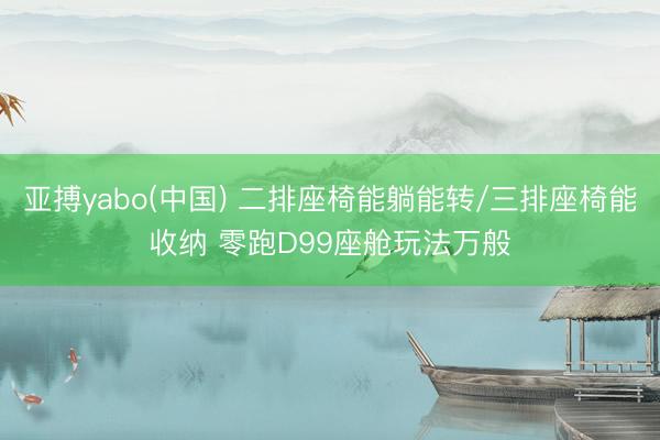 亚搏yabo(中国) 二排座椅能躺能转/三排座椅能收纳 零跑D99座舱玩法万般