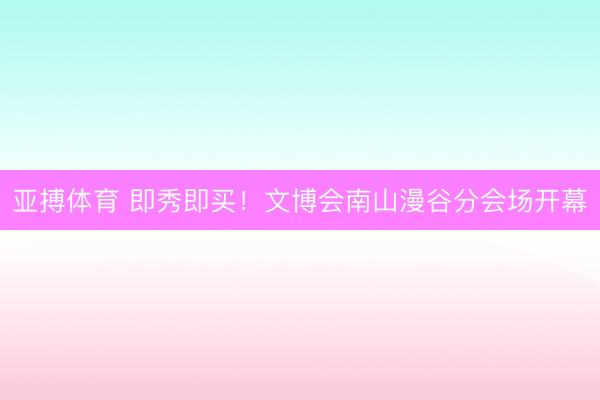 亚搏体育 即秀即买！文博会南山漫谷分会场开幕
