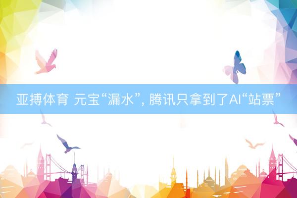 亚搏体育 元宝“漏水”， 腾讯只拿到了AI“站票”