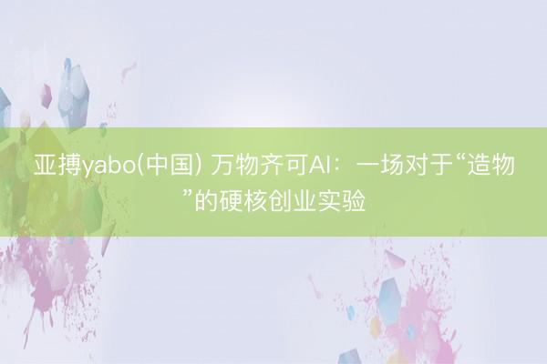 亚搏yabo(中国) 万物齐可AI：一场对于“造物”的硬核创业实验
