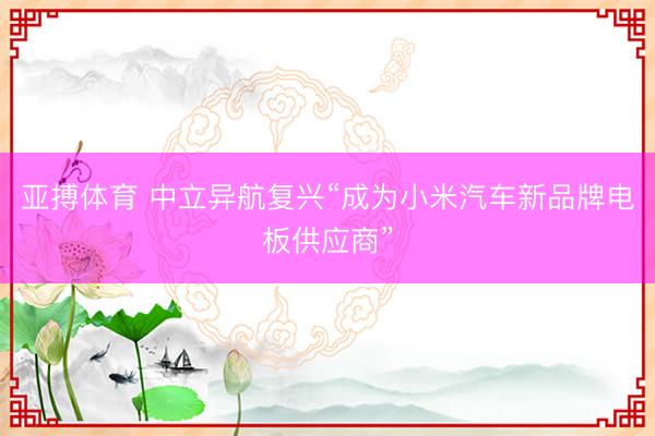 亚搏体育 中立异航复兴“成为小米汽车新品牌电板供应商”