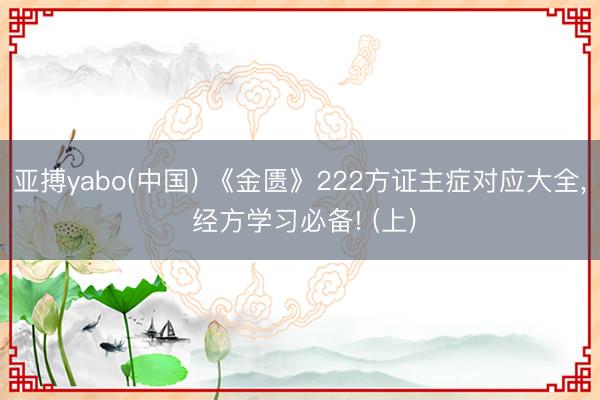 亚搏yabo(中国) 《金匮》222方证主症对应大全， 经方学习必备! (上)