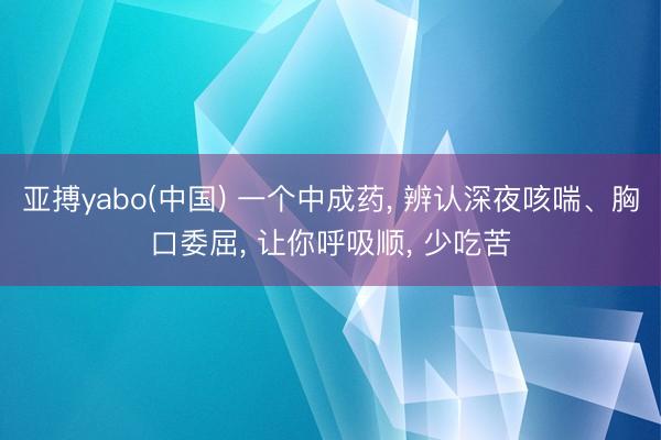 亚搏yabo(中国) 一个中成药， 辨认深夜咳喘、胸口委屈， 让你呼吸顺， 少吃苦