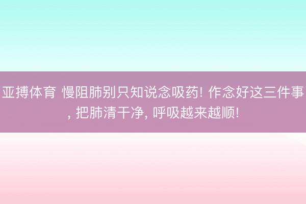 亚搏体育 慢阻肺别只知说念吸药! 作念好这三件事， 把肺清干净， 呼吸越来越顺!