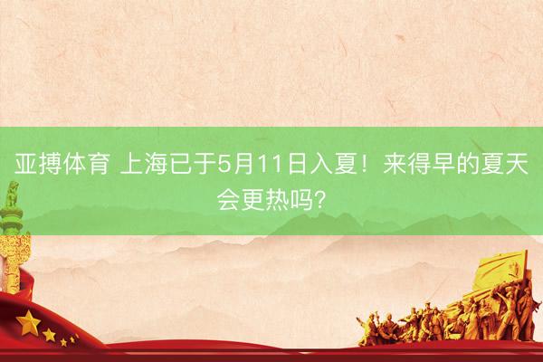 亚搏体育 上海已于5月11日入夏！来得早的夏天会更热吗？