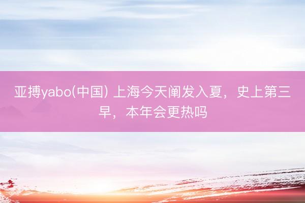 亚搏yabo(中国) 上海今天阐发入夏，史上第三早，本年会更热吗