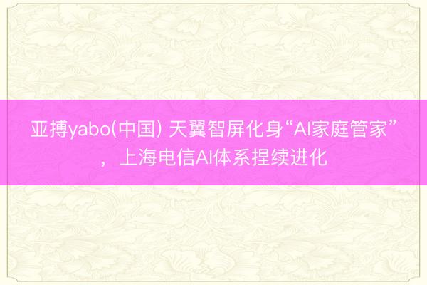 亚搏yabo(中国) 天翼智屏化身“AI家庭管家”，上海电信AI体系捏续进化