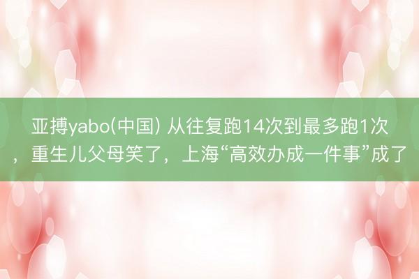 亚搏yabo(中国) 从往复跑14次到最多跑1次，重生儿父母笑了，上海“高效办成一件事”成了